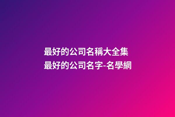最好的公司名稱大全集 最好的公司名字-名學網